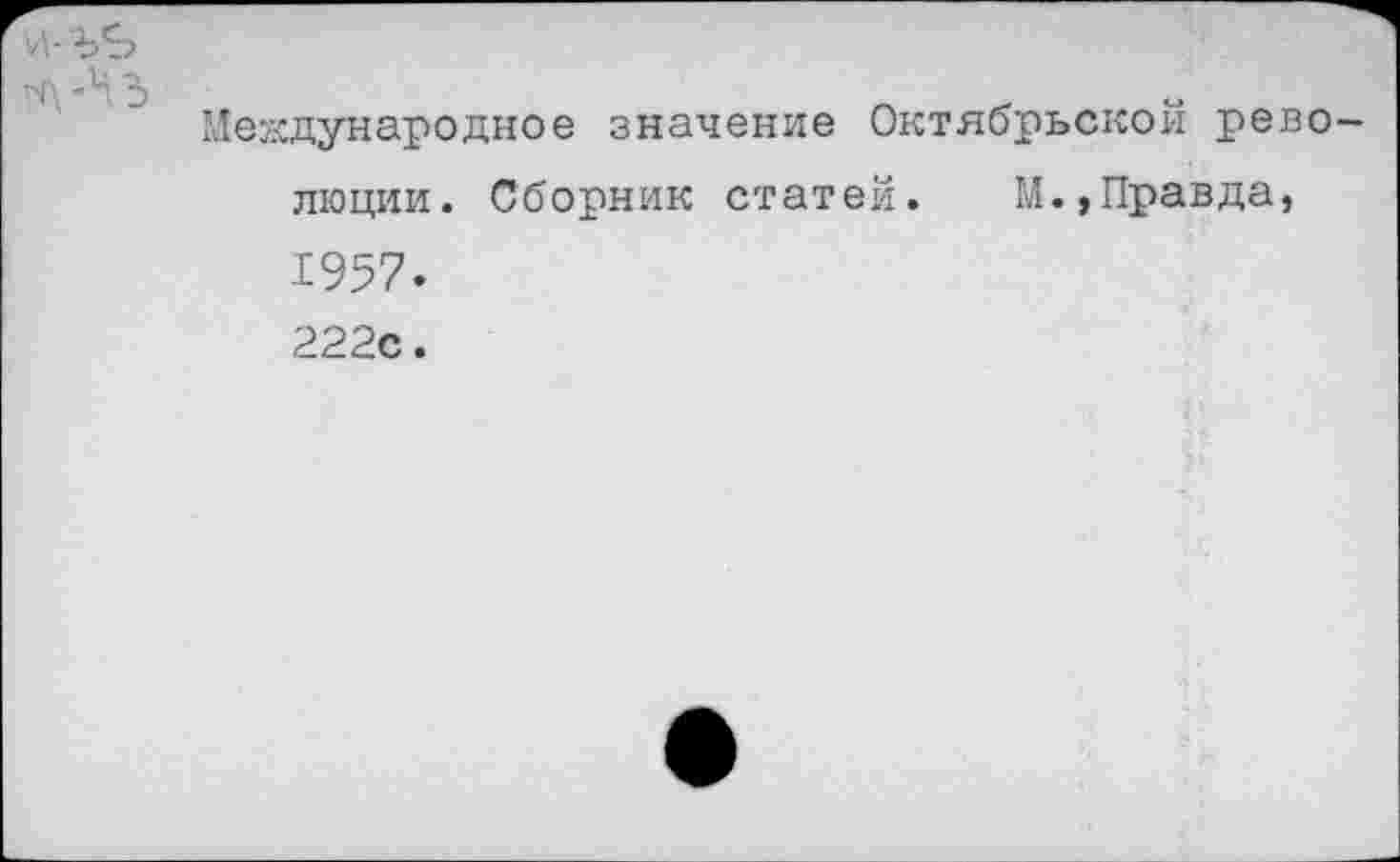 ﻿И-
-Чъ	о
Международное значение Октябрьской рево
люции. Сборник статей. М.,Правда, 1957. 222с.